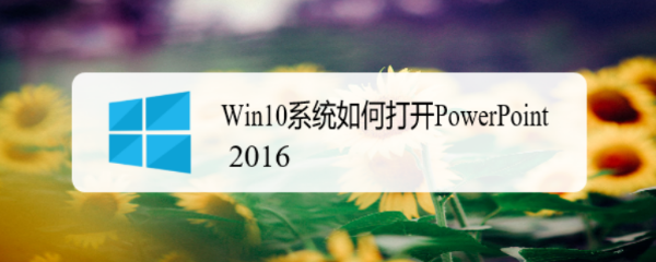<b>Win10系统如何打开PowerPoint 2016</b>