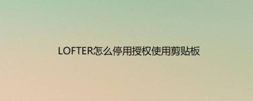 LOFTER怎么停用授权使用剪贴板