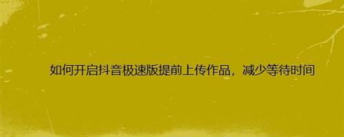 如何开启抖音极速版提前上传作品，减少等待时间