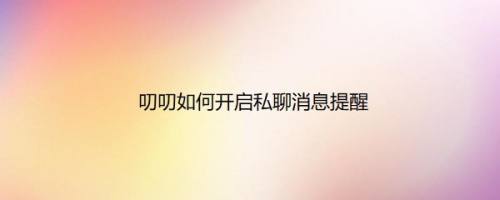 叨叨如何开启私聊消息提醒