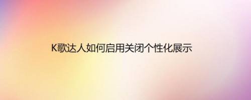 K歌达人如何启用关闭个性化展示