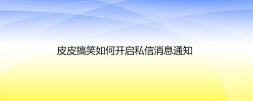 皮皮搞笑如何开启私信消息通知