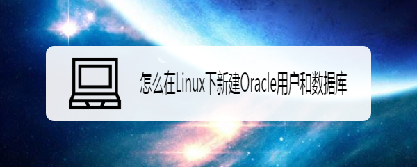 <b>怎么在Linux下新建Oracle用户和数据库</b>