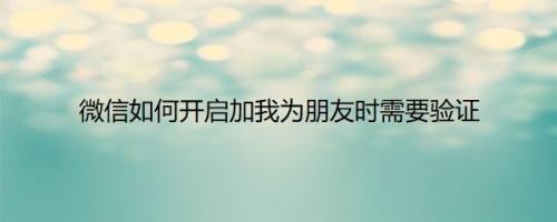 微信如何开启加我为朋友时需要验证