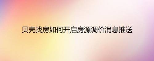 贝壳找房如何开启房源调价消息推送