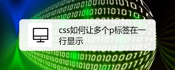 <b>css如何让多个p标签在一行显示</b>