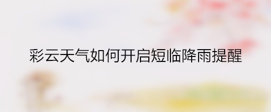 彩云天气如何开启短临降雨提醒