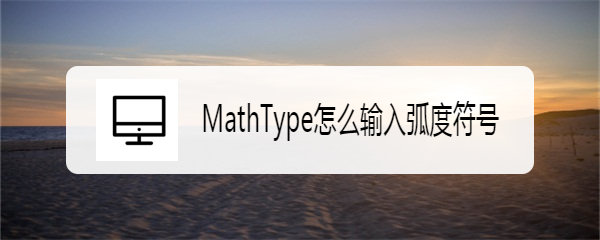 <b>MathType怎么输入弧度符号</b>