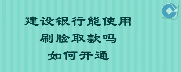 <b>建设银行能使用刷脸取款吗？如何开通</b>