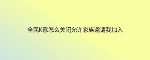全民K歌怎么关闭允许家族邀请我加入