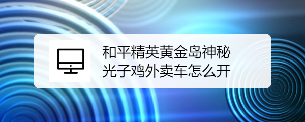 和平精英黄金岛神秘光子鸡外卖车怎么开