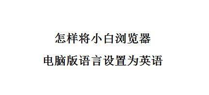 怎样将小白浏览器电脑版语言设置为英语 百度经验 怎样将小白浏览器电脑版语言设置为英语 百度经验