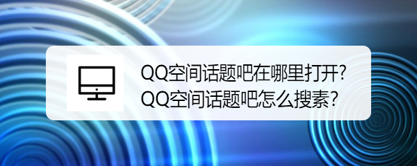 <b>QQ空间话题吧在哪里打开?QQ空间话题吧怎么搜索</b>