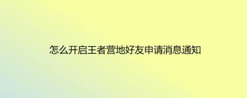 怎么开启王者营地好友申请消息通知