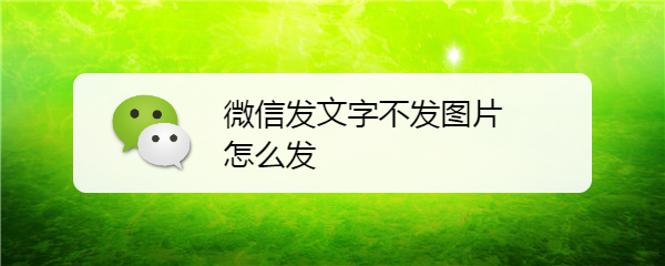 微信发文字不发图片怎么发