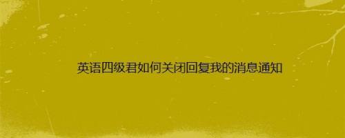 英语四级君如何关闭回复我的消息通知