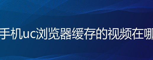 uc浏览器缓存的视频在哪