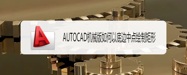 <b>AUTOCAD机械版如何以底边中点绘制矩形</b>