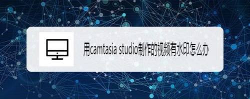 用camtasia studio制作的视频有水印怎么办