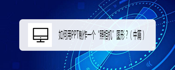 <b>如何用PPT制作一个“照相机”图形？（中篇）</b>