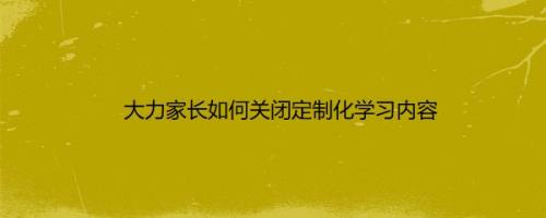 大力家长如何关闭定制化学习内容