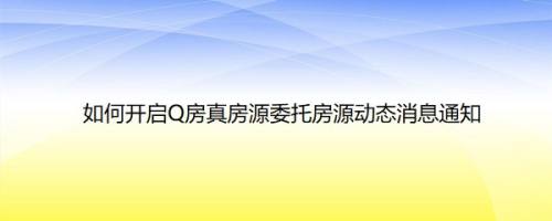 如何开启Q房真房源委托房源动态消息通知