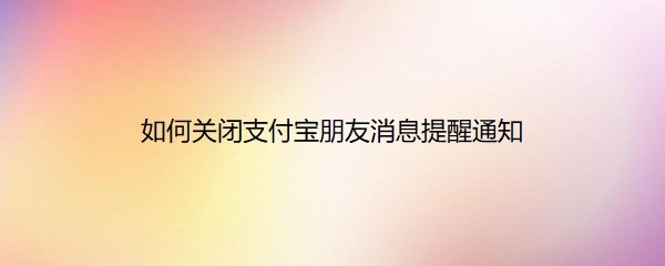 <b>如何关闭支付宝朋友消息提醒通知</b>