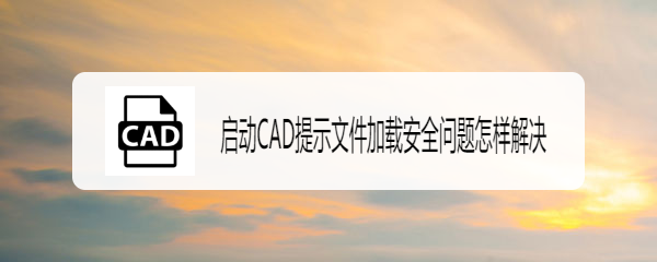 <b>启动CAD提示文件加载安全问题怎样解决</b>