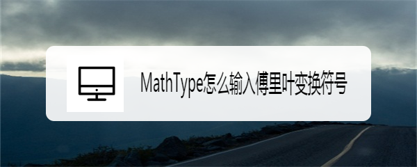 <b>MathType怎么输入傅里叶变换符号</b>