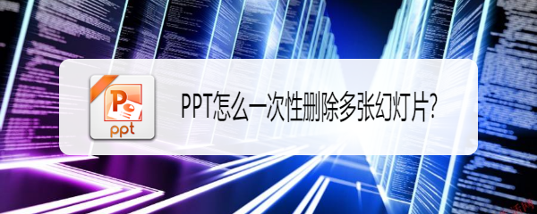 <b>PPT怎么一次性删除多张幻灯片</b>