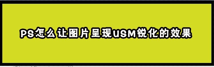 <b>PS怎么让图片呈现USM锐化的效果</b>