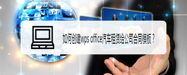 <b>如何创建wps office汽车租赁给公司合同模板</b>