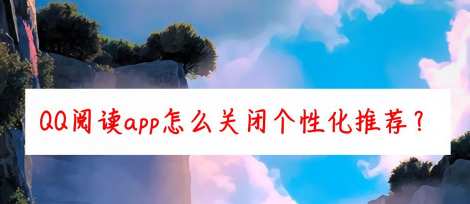 <b>QQ阅读app怎么关闭个性化推荐</b>