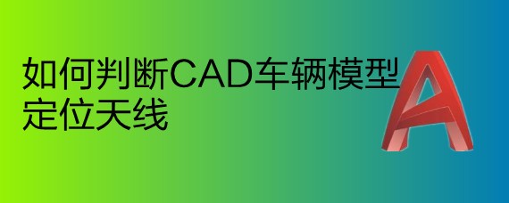 <b>如何判断CAD车辆模型定位天线</b>