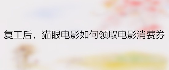 复工后，猫眼电影如何领取电影消费券