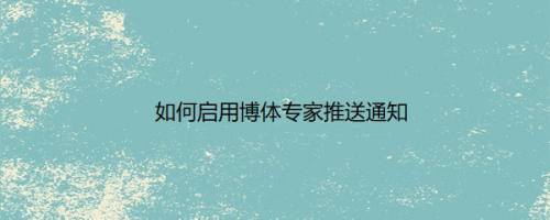 如何启用博体专家推送通知