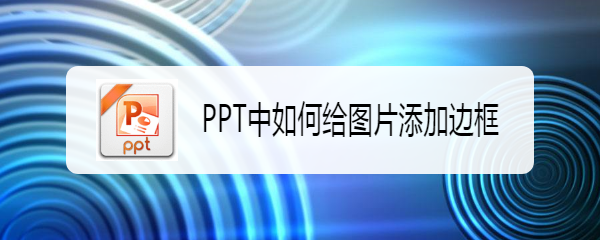 <b>PPT中如何给图片添加边框</b>