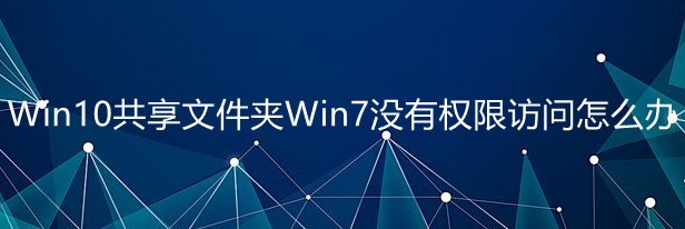 Win10共享文件夹Win7没有权限访问怎么办