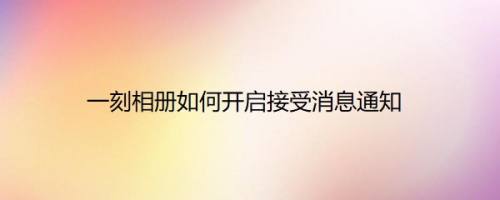一刻相册如何开启接受消息通知