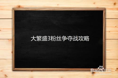 大繁盛3粉丝争夺战攻略 百度经验 大繁盛3粉丝争夺战攻略 百度经验