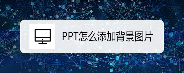 <b>PPT怎么添加背景图片</b>