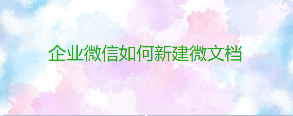 企业微信如何新建微文档