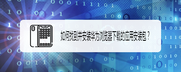 如何找到并安装华为浏览器下载的应用安装包
