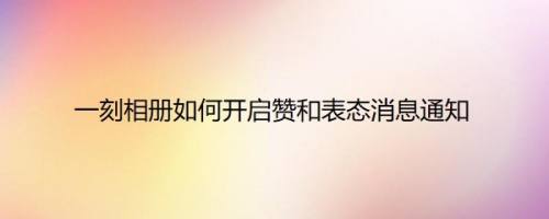 一刻相册如何开启赞和表态消息通知