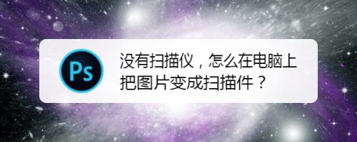 没有扫描仪,怎么在电脑上把图片变成扫描件?