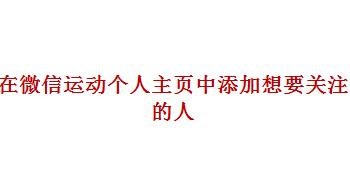 <b>我们如何在微信运动个人主页中添加想要关注的人</b>