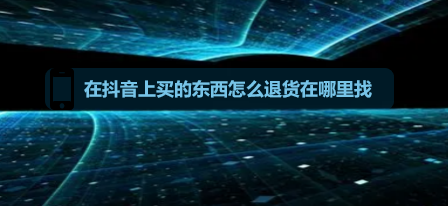 在抖音上买的东西怎么退货在哪里找