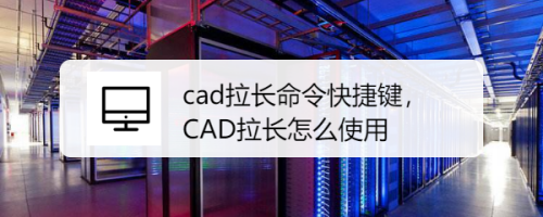 cad拉长命令快捷键，CAD拉长怎么使用