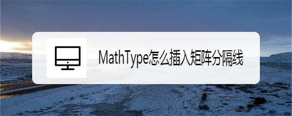 <b>MathType怎么插入矩阵分隔线</b>