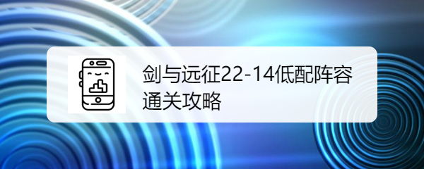 剑与远征22-14低配阵容通关攻略是什么呢？